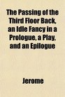 The Passing of the Third Floor Back an Idle Fancy in a Prologue a Play and an Epilogue