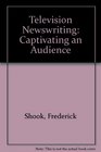 Television Newswriting Captivating an Audience