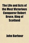 The Life and Acts of the Most Victorious Conqueror Robert Bruce King of Scotland