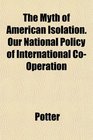 The Myth of American Isolation Our National Policy of International CoOperation