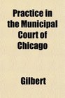 Practice in the Municipal Court of Chicago