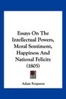 Essays On The Intellectual Powers Moral Sentiment Happiness And National Felicity