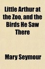 Little Arthur at the Zoo and the Birds He Saw There