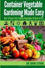 Container Vegetable Gardening Made Easy: How To Grow Fresh, Healthy Vegetables At Home In Pots