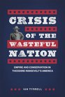 Crisis of the Wasteful Nation Empire and Conservation in Theodore Roosevelt's America