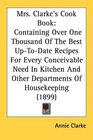 Mrs Clarke's Cook Book Containing Over One Thousand Of The Best UpToDate Recipes For Every Conceivable Need In Kitchen And Other Departments Of Housekeeping
