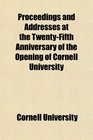 Proceedings and Addresses at the TwentyFifth Anniversary of the Opening of Cornell University