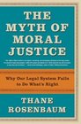 The Myth of Moral Justice  Why Our Legal System Fails to Do What's Right