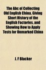 The Abc of Collecting Old English China, Giving Short History of the English Factories, and Showing How to Apply Tests for Unmarked China