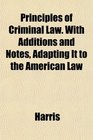 Principles of Criminal Law With Additions and Notes Adapting It to the American Law