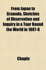 From Japan to Granada Sketches of Observation and Inquiry in a Tour Round the World in 18878