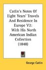 Catlin's Notes Of Eight Years' Travels And Residence In Europe V2 With His North American Indian Collection