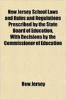 New Jersey School Laws and Rules and Regulations Prescribed by the State Board of Education With Decisions by the Commissioner of Education