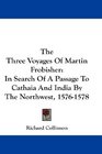 The Three Voyages Of Martin Frobisher In Search Of A Passage To Cathaia And India By The Northwest 15761578