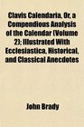 Clavis Calendaria Or a Compendious Analysis of the Calendar  Illustrated With Ecclesiastica Historical and Classical Anecdotes