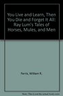 You Live and Learn Then You Die and Forget It All Ray Lum's Tales of Horses Mules and Men