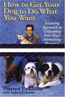 How to Get Your Dog to Do What You Want : A Loving Approach to Unleashing Your Dog's Astonishing Potential