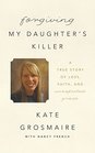 Forgiving My Daughter's Killer A True Story of Loss Faith and Unexpected Grace