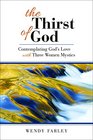 The Thirst of God Contemplating God's Love with Three Women Mystics