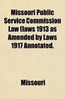 Missouri Public Service Commission Law laws 1913 as Amended by Laws 1917 Annotated