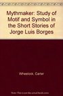 The mythmaker a study of motif and symbol in the short stories of Jorge Luis Borges