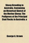 Sheep Breeding in Australia Containing an Historical Sketch of the Merino Sheep The Pedigrees of the Principal Stud Flocks in Australia a