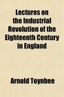 Lectures on the Industrial Revolution of the Eighteenth Century in England