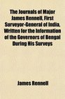 The Journals of Major James Rennell First SurveyorGeneral of India Written for the Information of the Governors of Bengal During His Surveys