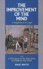 The Improvement of the Mind or a Supplement to the Art of Logic: Containing a Variety of Remarks and Rules for the Attainment and Communication of Useful ... to (Great Awakening Writings (1725-1760))