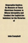 Biographia Nautica Or Memoirs of Those Illustrious Seamen to Whose Intrepidity and Conduct the English Are Indebted for the Victories of