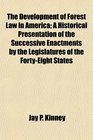 The Development of Forest Law in America A Historical Presentation of the Successive Enactments by the Legislatures of the FortyEight States