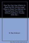 How You Can Use Inflation to Beat the IRS All the Legal Ways to Keep Your Money for Yourself and Your Family Without Getting in Trouble with the IR