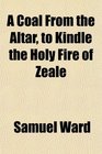 A Coal From the Altar to Kindle the Holy Fire of Zeale