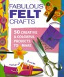 Fabulous Felt Crafts 50 Creative and Colorful Projects to Make