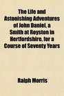 The Life and Astonishing Adventures of John Daniel a Smith at Royston in Hertfordshire for a Course of Seventy Years