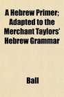 A Hebrew Primer Adapted to the Merchant Taylors' Hebrew Grammar