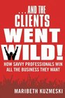 And the Clients Went Wild How Savvy Professionals Win All the Business They Want