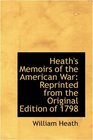 Heath's Memoirs of the American War Reprinted from the Original Edition of 1798