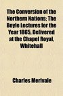 The Conversion of the Northern Nations The Boyle Lectures for the Year 1865 Delivered at the Chapel Royal Whitehall