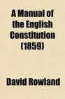 A Manual of the English Constitution With a Review of Its Rise Growth and Present State