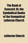 The Book of Concord Or the Symbolical Books of the Evangelical Lutheran Church