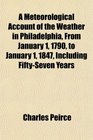 A Meteorological Account of the Weather in Philadelphia From January 1 1790 to January 1 1847 Including FiftySeven Years