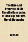 The Rise and Progress of Sir Timothy Buncombe Kt and Mp an ExtraMoral Biography