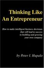 Thinking Like An Entrepreneur How To Make Intelligent Business Decisions That Will Lead To Success In Building and Growing Your Own Company