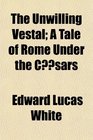 The Unwilling Vestal A Tale of Rome Under the Csars