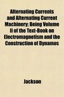 Alternating Currents and Alternating Current Machinery Being Volume Ii of the TextBook on Electromagnetism and the Construction of Dynamos