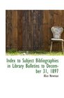 Index to Subject Bibliographies in Library Bulletins to December 31 1897