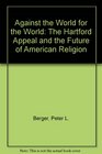 Against the World for the World The Hartford Appeal and the Future of American Religion