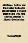 A History of the Rise and Progress of the People Called Quakers in Ireland From 1653 to 1700 Now Revised to Which Is Added a Continuation