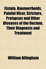 Fistula Haemorrhoids Painful Ulcer Stricture Prolapsus and Other Diseases of the Rectum Their Diagnosis and Treatment